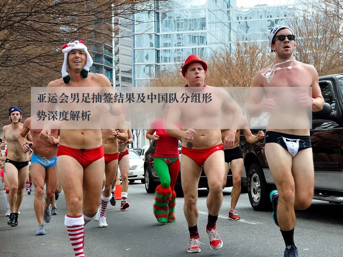 亚运会男足抽签结果及中国队分组形势深度解析