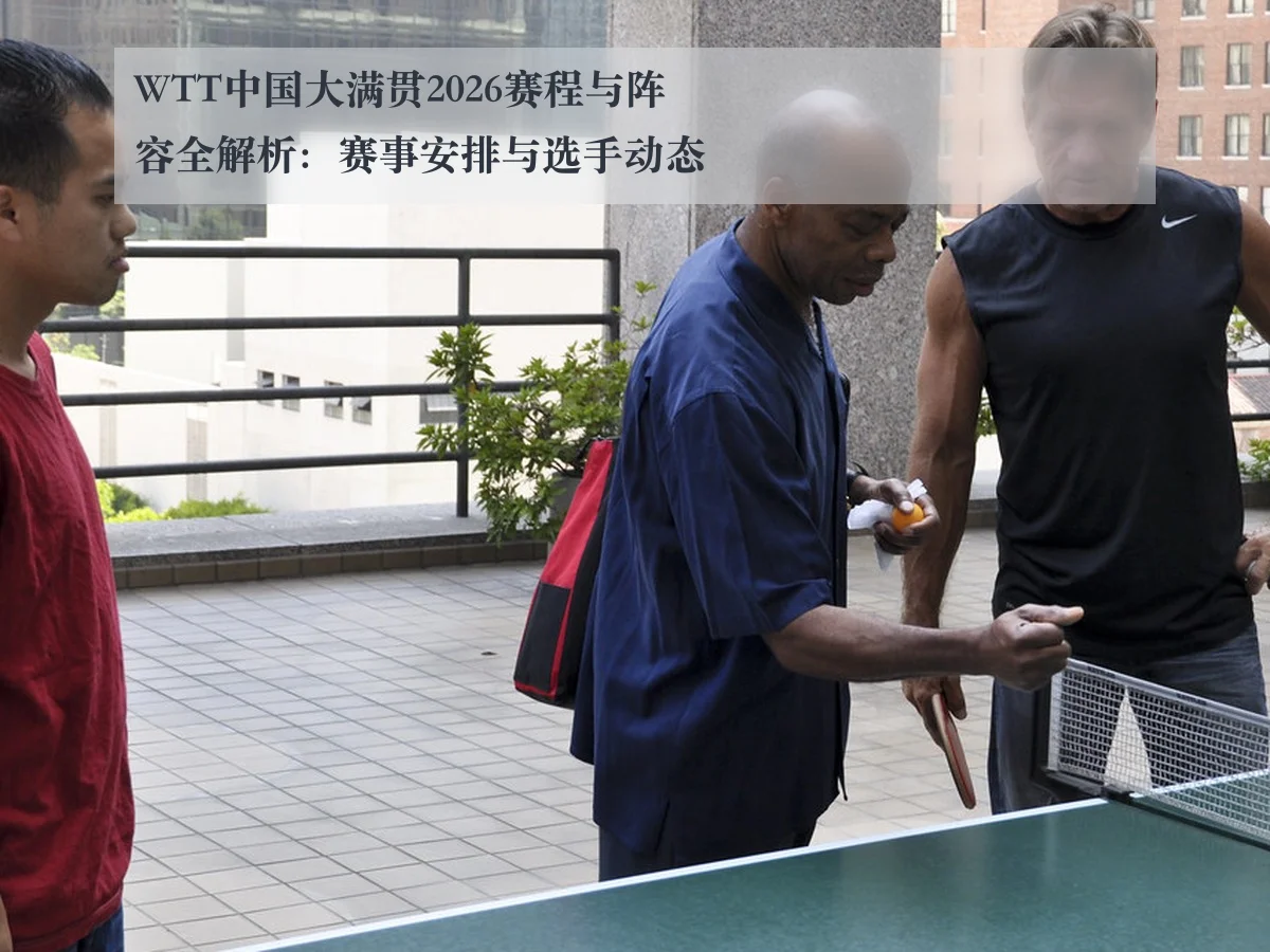 WTT中国大满贯2026赛程与阵容全解析:赛事安排与选手动态