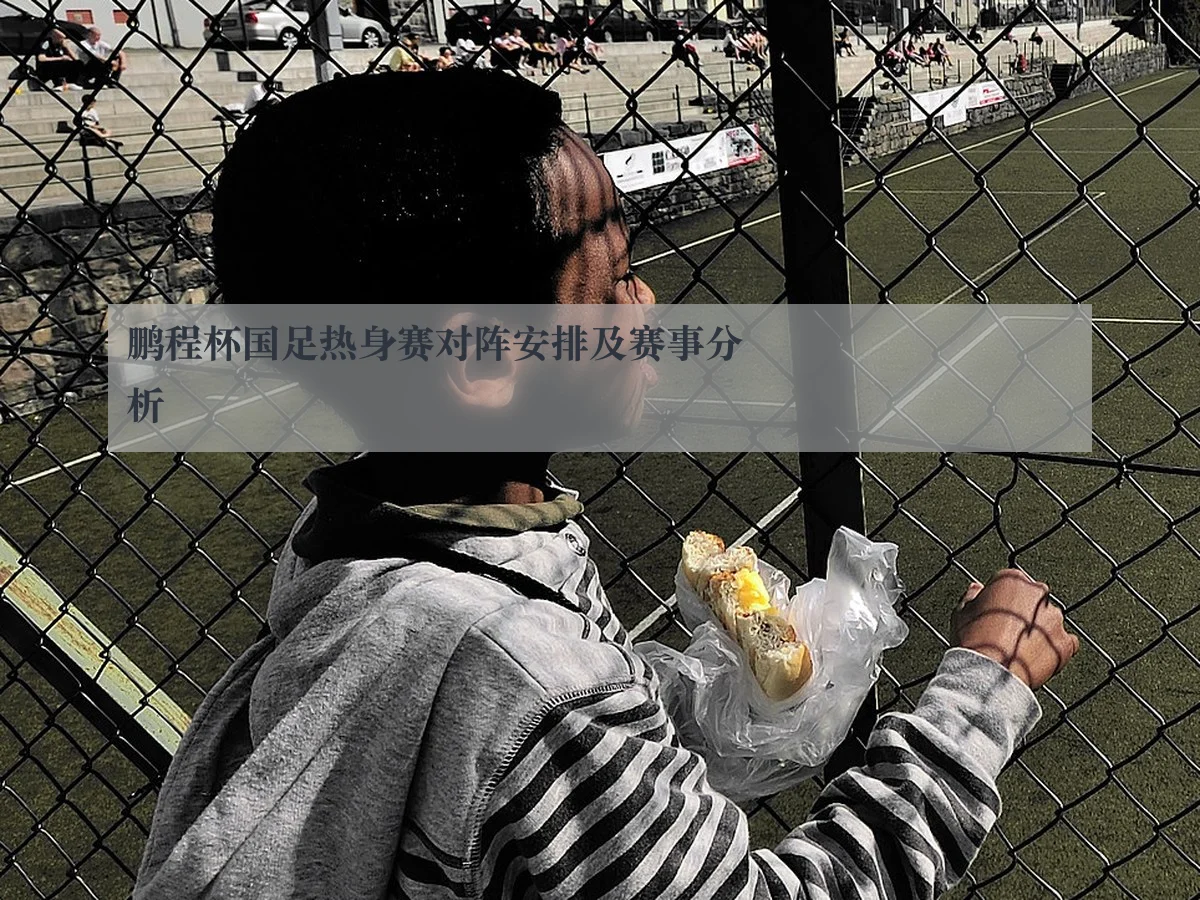 鹏程杯国足热身赛对阵安排及赛事分析