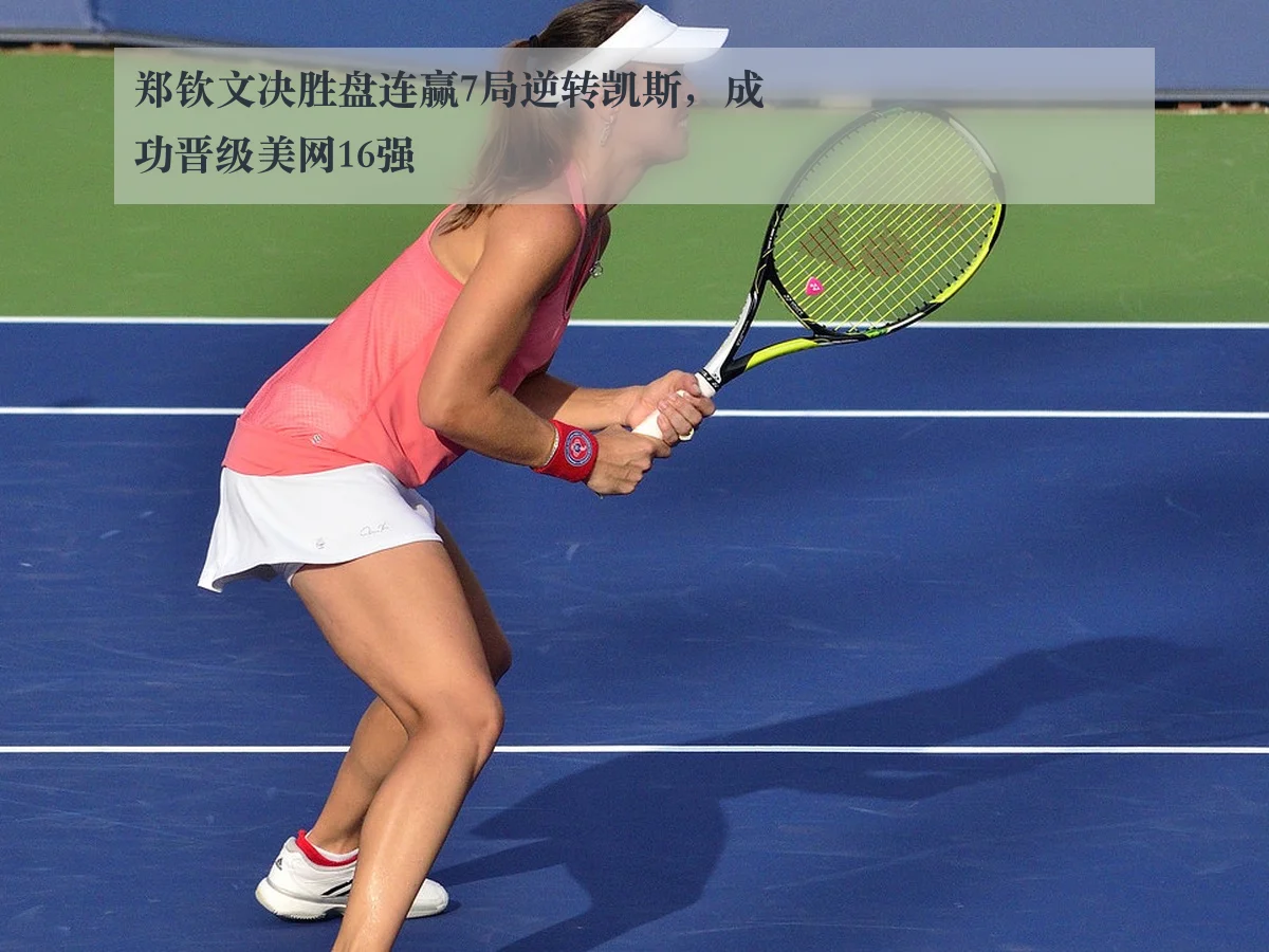 郑钦文决胜盘连赢7局逆转凯斯，成功晋级美网16强